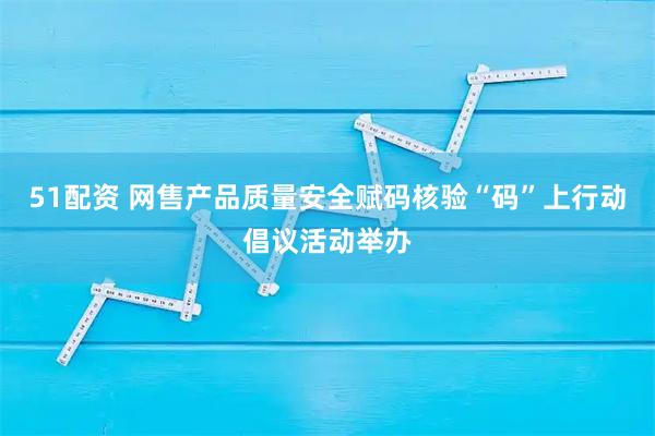 51配资 网售产品质量安全赋码核验“码”上行动倡议活动举办