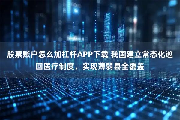 股票账户怎么加杠杆APP下载 我国建立常态化巡回医疗制度，实现薄弱县全覆盖