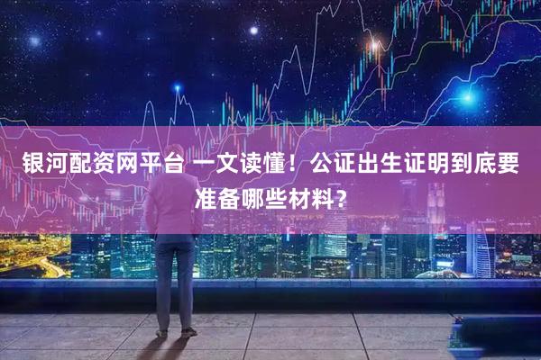 银河配资网平台 一文读懂!公证出生证明到底要准备哪些材料?