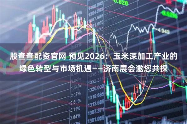 股查查配资官网 预见2026:玉米深加工产业的绿色转型与市场机遇——济南展会邀您共探