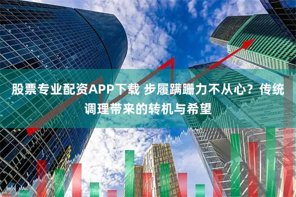 股票专业配资APP下载 步履蹒跚力不从心？传统调理带来的转机与希望