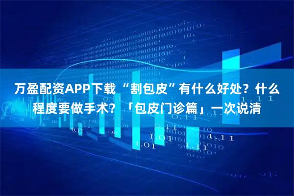 万盈配资APP下载 “割包皮”有什么好处？什么程度要做手术？「包皮门诊篇」一次说清