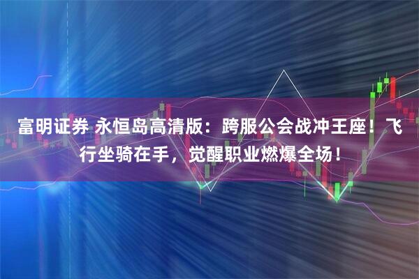 富明证券 永恒岛高清版：跨服公会战冲王座！飞行坐骑在手，觉醒职业燃爆全场！