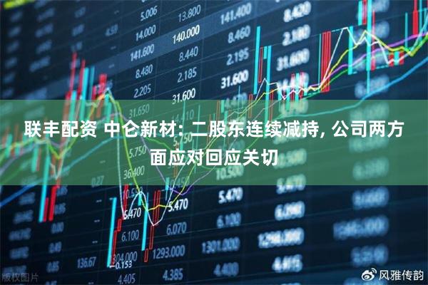 联丰配资 中仑新材: 二股东连续减持, 公司两方面应对回应关切